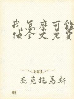 我怎么可能喜欢他全文免费阅读