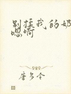 别揉我的奶头~嗯啊 别揉我的奶头~嗯啊