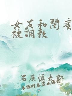女友和闺蜜一起被调教