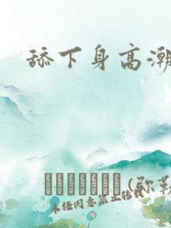 舔下身高潮好爽