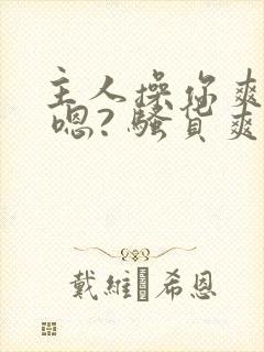 主人操你爽不爽 嗯? 骚货爽不爽 操死你