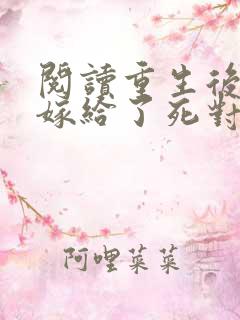 阅读重生后,我嫁给了死对头的未婚夫