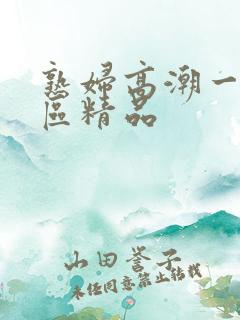 熟妇高潮一区二区精品 熟妇高潮一区二区精品
