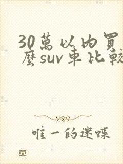 30万以内买什么suv车比较好