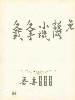 久久小说免费下载手机网 久久小说免费下载手机网