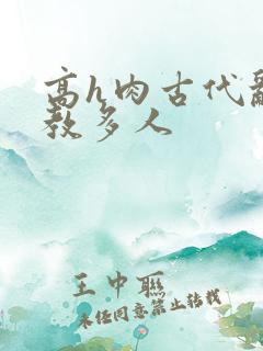 高h肉古代乱调教多人 高h肉古代乱调教多人