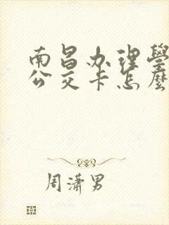 南昌办理学生卡公交卡怎么办理,在哪里办