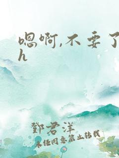 嗯啊,不要了高h
