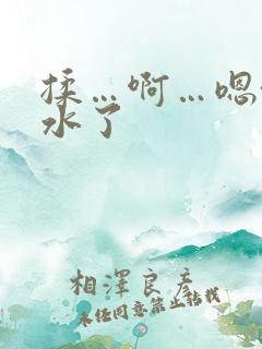 揉…啊…嗯~出水了