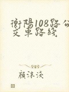 衡阳108路公交车路线 衡阳108路公交车路线