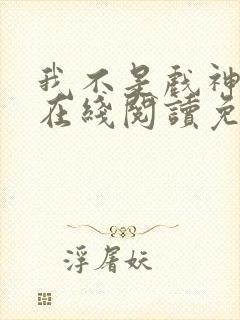我不是戏神小说在线阅读免费无广告 我不是戏神小说在线阅读免费无广告