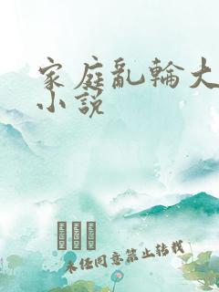 家庭乱轮大杂烩小说 家庭乱轮大杂烩小说