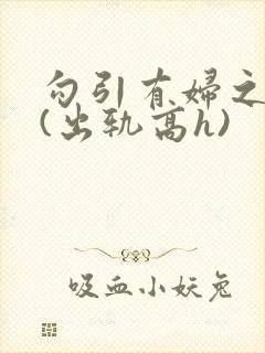 勾引有妇之夫后(出轨高h)