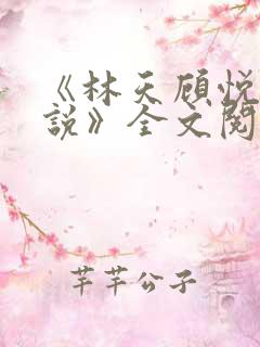 《林天顾悦瑶小说》全文阅读下载 《林天顾悦瑶小说》全文阅读下载