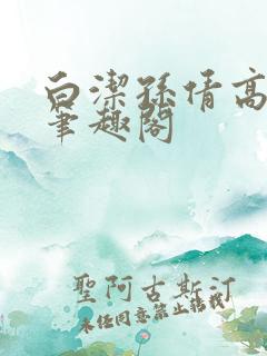 白洁孙倩高义 笔趣阁 白洁孙倩高义 笔趣阁