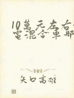 10万元左右油电混合车哪款好
