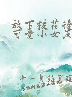 放下校花后被超可爱小女友倒追电视剧