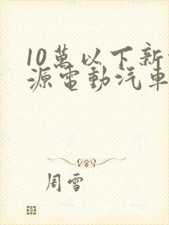 10万以下新能源电动汽车价格