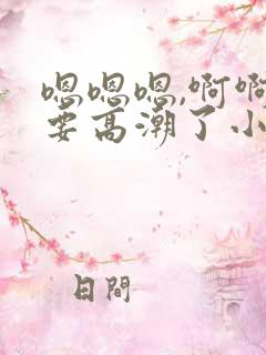 嗯嗯嗯,啊啊啊要高潮了小说