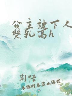 公主被下人玩弄双乳高h