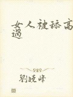 女人被舔高潮全过 女人被舔高潮全过