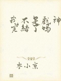 我不是戏神小说完结了吗 我不是戏神小说完结了吗