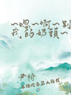 ~嗯~啊~别揉我的奶头~免费