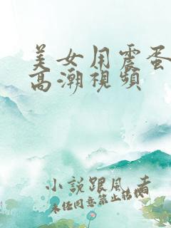 美女用震蛋娇喘高潮视频