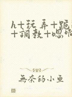 h+玩弄+跪趴+调教+嗯啊