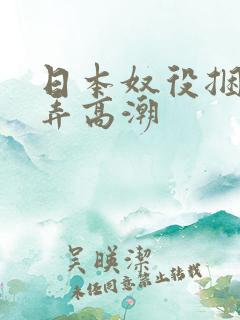 日本奴役捆绑玩弄高潮
