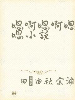 嗯啊嗯啊嗯呐嗯嗯小说 嗯啊嗯啊嗯呐嗯嗯小说