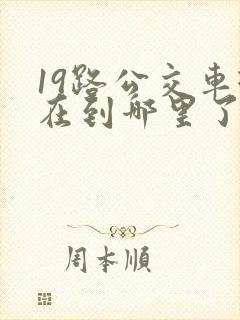 19路公交车现在到哪里了