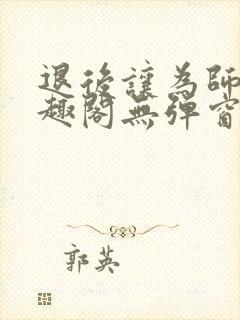 退后让为师来笔趣阁无弹窗