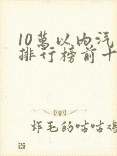10万以内汽车排行榜前十名 10万以内汽车排行榜前十名