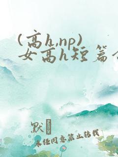 (高h,np)女高h短篇合集