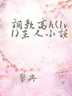 调教高h(1v1)主人小说 调教高h(1v1)主人小说