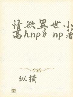 情欲异世小说《高hnp》np著