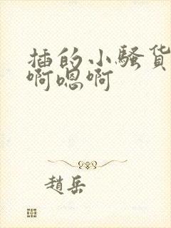 插的小骚货嗯嗯啊嗯啊