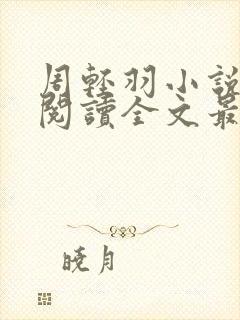 周轻羽小说免费阅读全文最新章节无弹窗