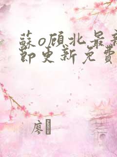 苏o顾北最新章节更新免费阅读