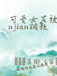 可爱女友被lunjian调教 可爱女友被lunjian调教