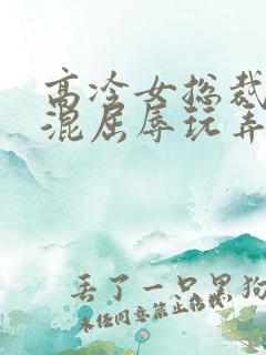 高冷女总裁被混混屈辱玩弄
