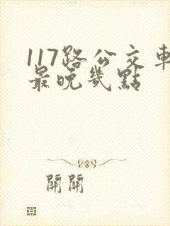 117路公交车最晚几点