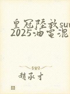 皇冠陆放suv2025油电混合 皇冠陆放suv2025油电混合