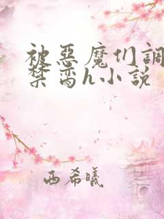 被恶魔们调教成禁脔h小说 被恶魔们调教成禁脔h小说
