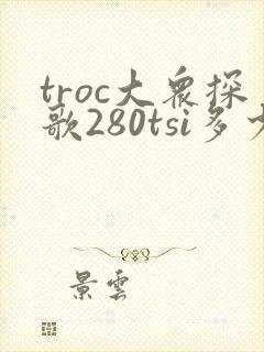troc大众探歌280tsi多少钱 troc大众探歌280tsi多少钱