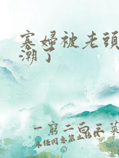 寡妇被老头舔高潮了