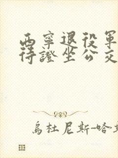 西宁退役军人优待证坐公交车免费吗