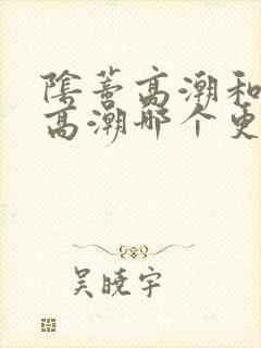 阴蒂高潮和阴道高潮哪个更爽 阴蒂高潮和阴道高潮哪个更爽