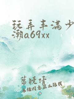 玩弄丰满少妇高潮a69xx